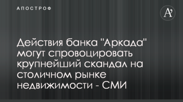Дії банку "Аркада" можуть спровокувати найбільший скандал на столичному ринку нерухомості - ЗМІ