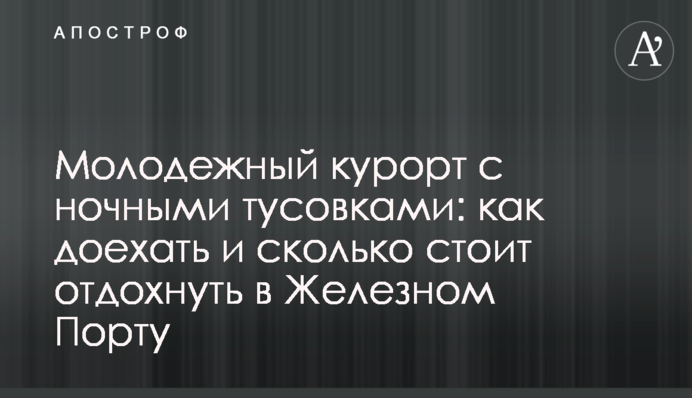 Молодіжний курорт з нічними тусовками: як доїхати і скільки коштує відпочити в Залізному Порту