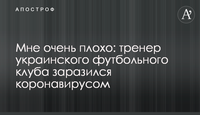 Мне очень плохо: тренер украинского футбольного клуба заразился коронавирусом
