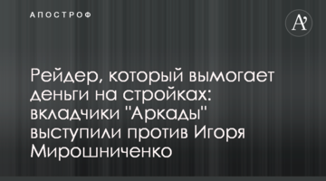 Рейдер, который вымогает деньги на стройках: вкладчики "Аркады" выступили против Игоря Мирошниченко