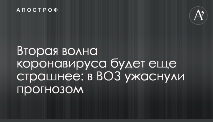 Друга хвиля коронавірусу буде ще страшніше: в ВООЗ жахнули прогнозом