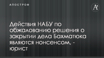 Действия НАБУ по обжалованию решения о закрытии дела Бахматюка являются нонсенсом, - юрист