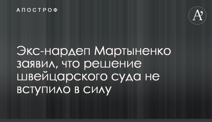 Екс-нардеп Мартиненко заявив, що рішення швейцарського суду не вступило в силу