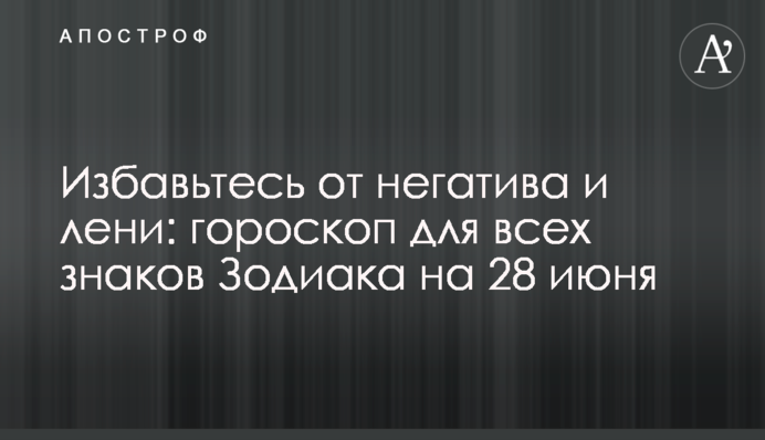 Позбавтеся від негативу і ліні: гороскоп для всіх знаків Зодіаку на 28 червня