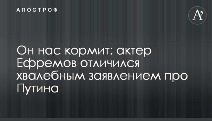 Он нас кормит: актер Ефремов отличился хвалебным заявлением про Путина