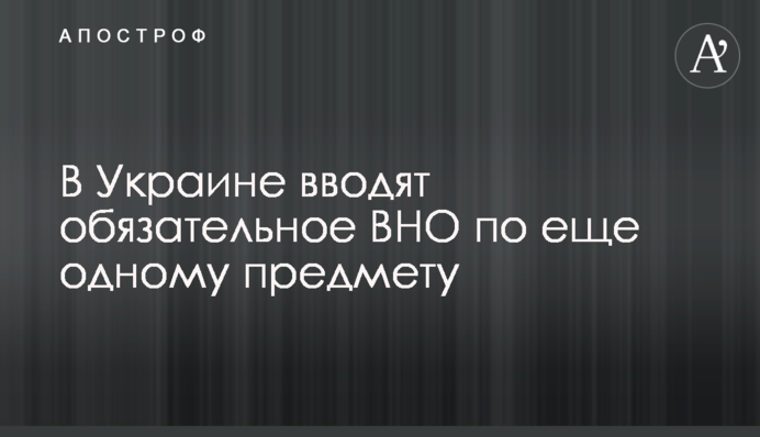 В Украине вводят обязательное ВНО по еще одному предмету