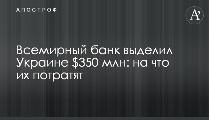 Всемирный банк выделил Украине $350 млн: на что их потратят