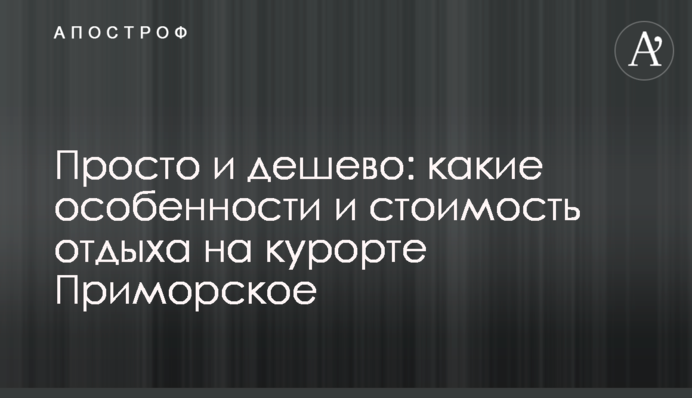 Просто и дешево: какие особенности и стоимость отдыха на курорте Приморское