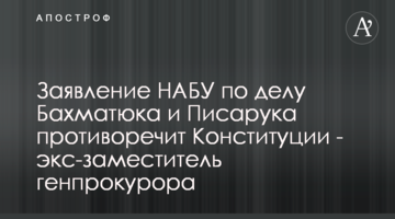 Заявление НАБУ по делу Бахматюка и Писарука противоречит Конституции - экс-заместитель генпрокурора