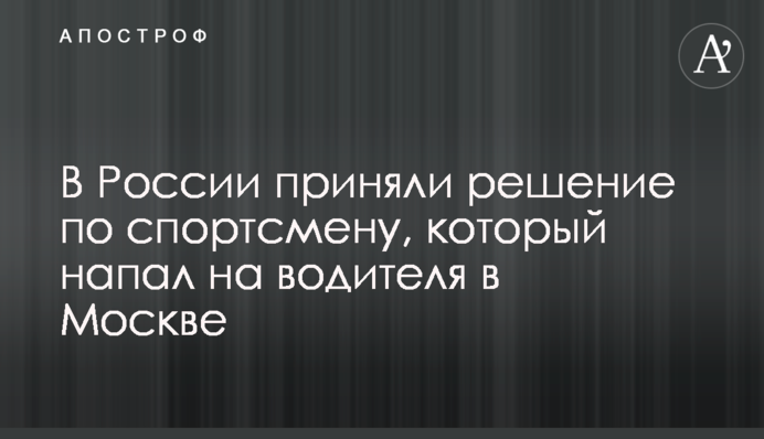 У Росії прийняли рішення по спортсмену, який напав на водія в Москві