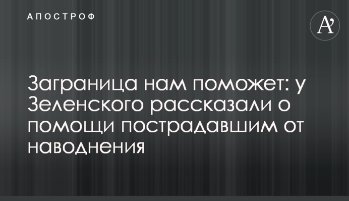 Заграница нам поможет: у Зеленского рассказали о помощи пострадавшим от наводнения