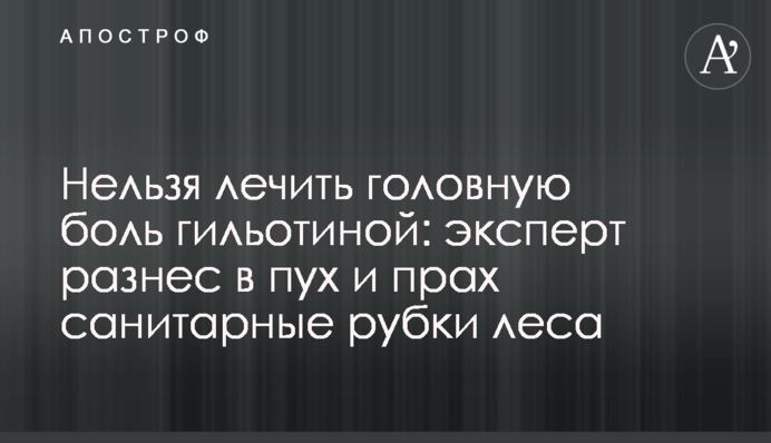 Не можна лікувати головний біль гільйотиною: експерт розніс в пух і прах санітарні рубки лісу
