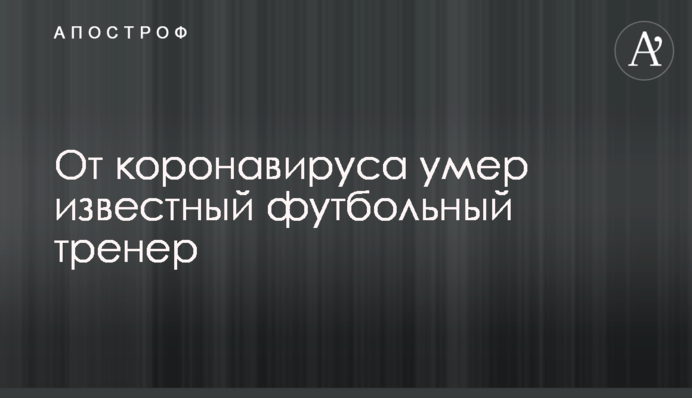 Від коронавируса помер відомий футбольний тренер