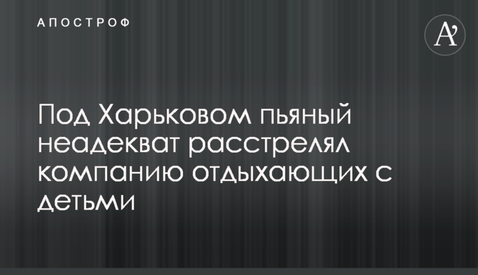 Под Харьковом пьяный неадекват расстрелял компанию отдыхающих с детьми