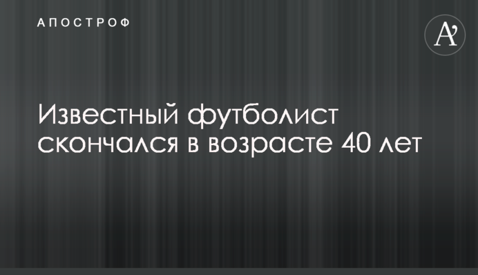 Відомий футболіст помер у віці 40 років