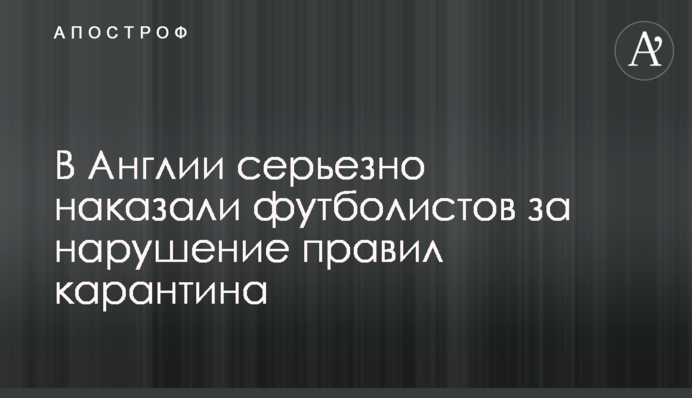 В Англии серьезно наказали футболистов за нарушение правил карантина