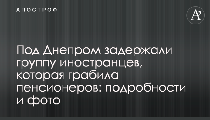 Под Днепром задержали группу иностранцев, которая грабила пенсионеров: подробности и фото