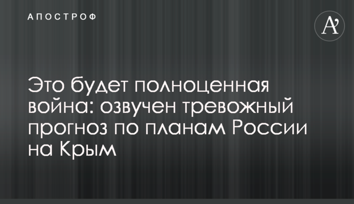Это будет полноценная война: озвучен тревожный прогноз по планам России на Крым