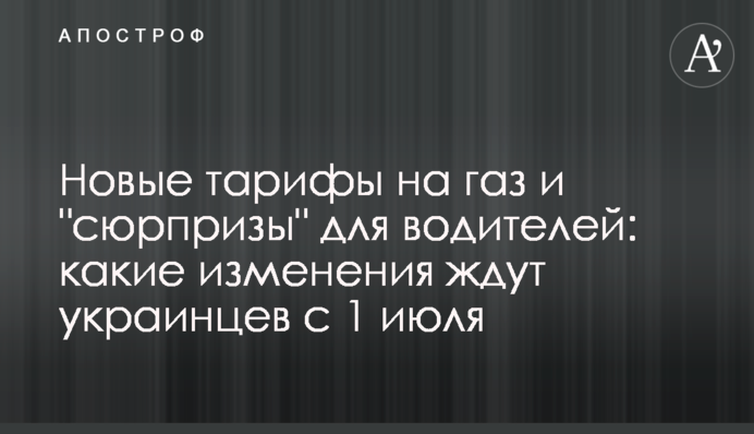Новые тарифы на газ и "сюрпризы" для водителей: какие изменения ждут украинцев с 1 июля