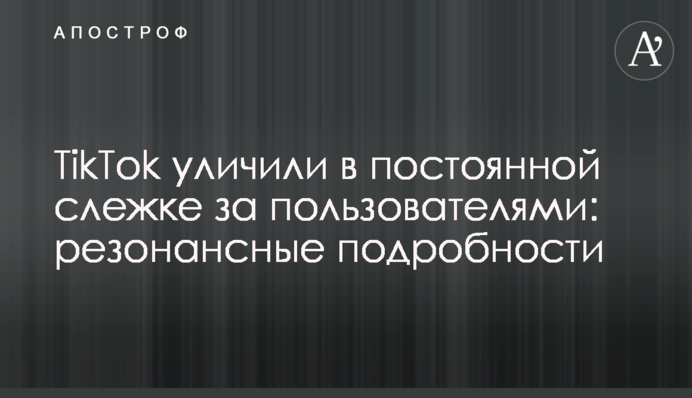 TikTok уличили в постоянной слежке за пользователями: резонансные подробности