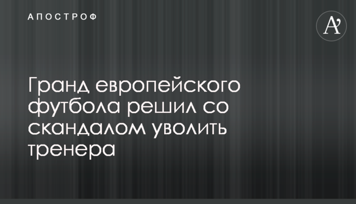 Гранд європейського футболу вирішив зі скандалом звільнити тренера