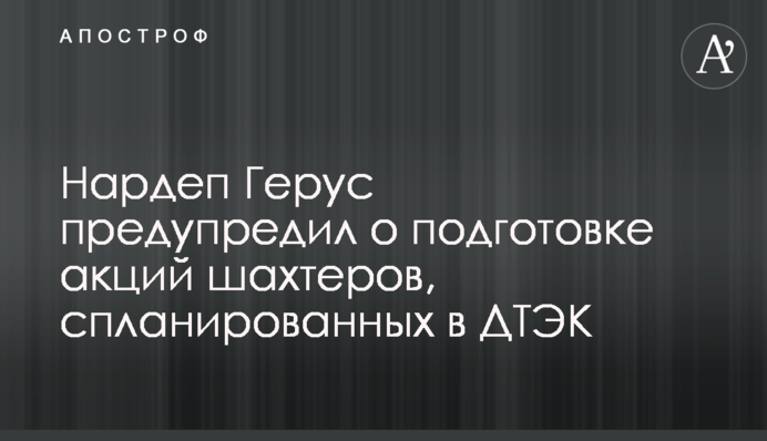 Нардеп Герус предупредил о подготовке акций шахтеров, спланированных в ДТЭК