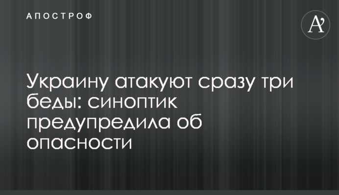 Україну атакують одразу три біди: синоптик попередила про небезпеку
