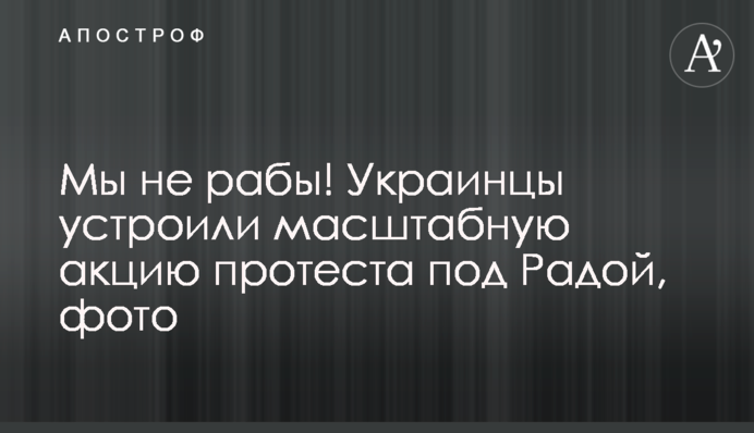 Мы не рабы! Украинцы устроили масштабную акцию протеста под Радой, фото