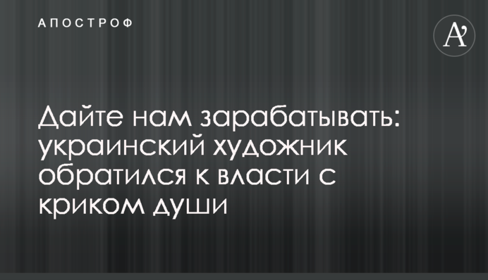 Дайте нам заробляти: український художник звернувся до влади з криком душі