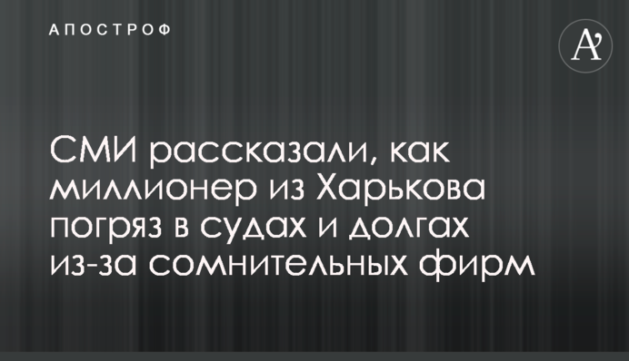 СМИ рассказали, как миллионер из Харькова погряз в судах и долгах из-за сомнительных фирм
