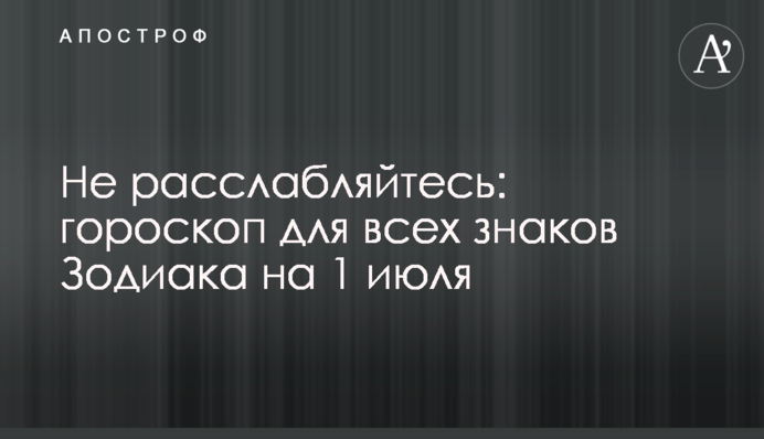 Не расслабляйтесь: гороскоп для всех знаков Зодиака на 1 июля