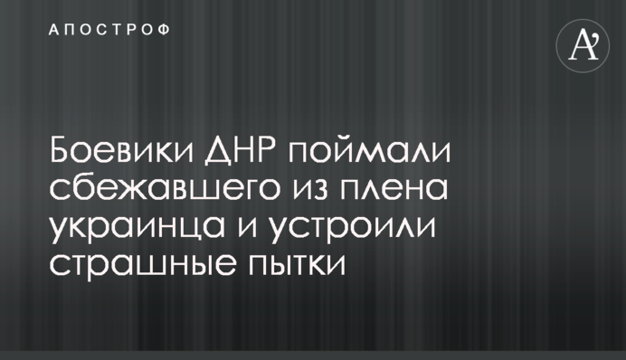 Бойовики ДНР зловили українця, що втік із полону, та влаштували страшні тортури