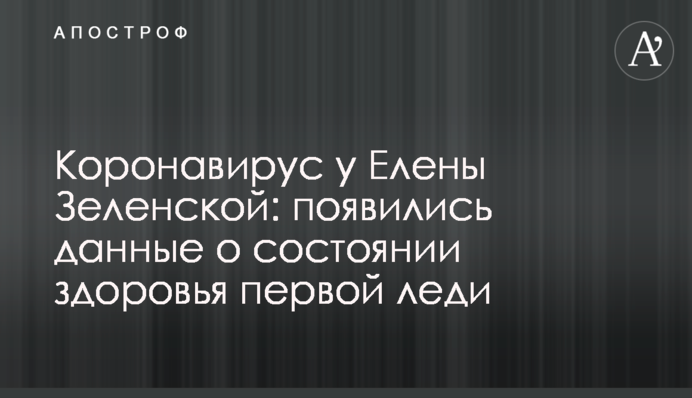 Коронавирус у Елены Зеленской: появились данные о состоянии здоровья первой леди