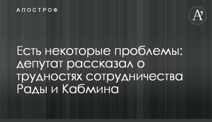 Є деякі проблеми: депутат розповів про труднощі співпраці Ради і Кабміну