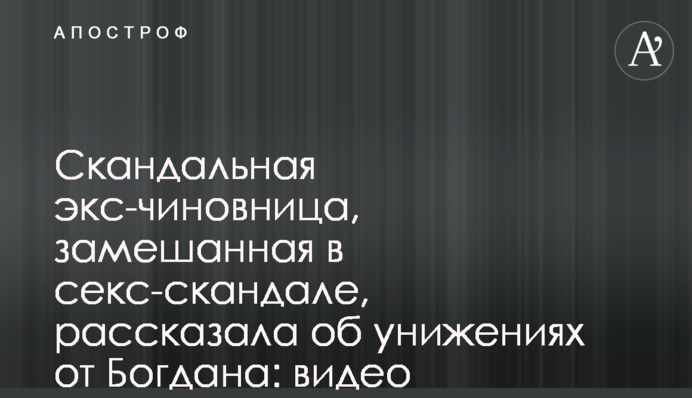 Скандальна екс-чиновниця, замішана в секс-скандалі, розповіла про приниження від Богдана: відео