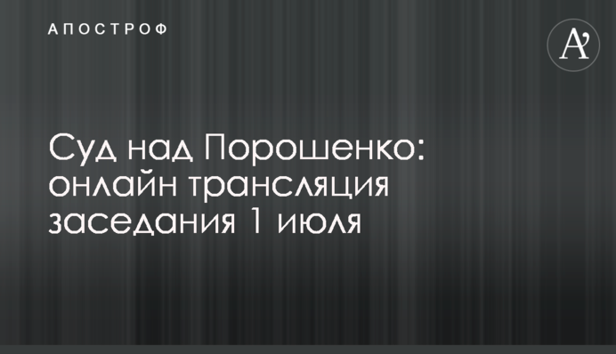Суд над Порошенко: онлайн трансляция заседания 1 июля