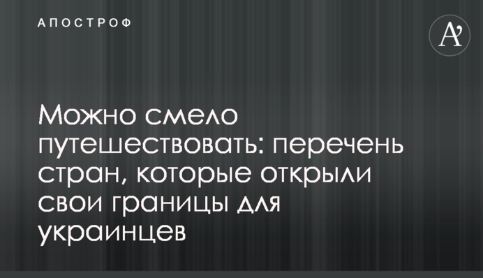 Можно смело путешествовать: перечень стран, которые открыли свои границы для украинцев