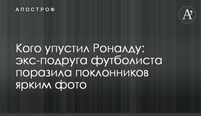Кого упустив Роналду: екс-подруга футболіста вразила шанувальників яскравим фото