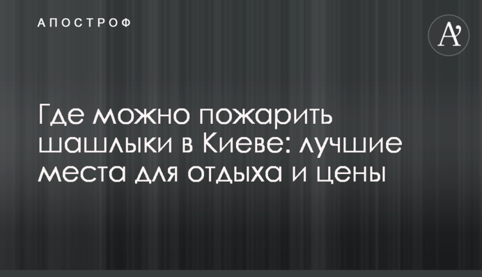 Де можна посмажити шашлики в Києві: найкращі місця для відпочинку та ціни