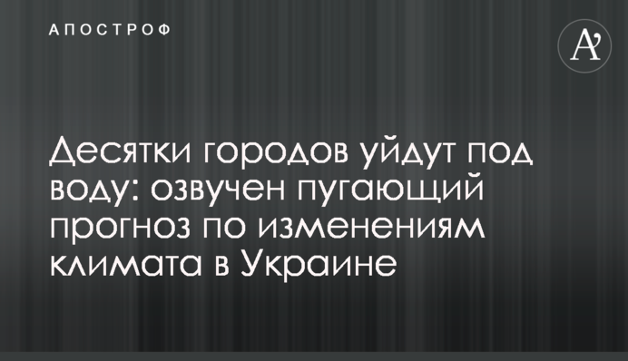Десятки городов уйдут под воду: озвучен пугающий прогноз по изменениям климата в Украине