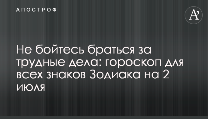 Не бійтеся братися за важкі справи: гороскоп для всіх знаків Зодіаку на 2 липня