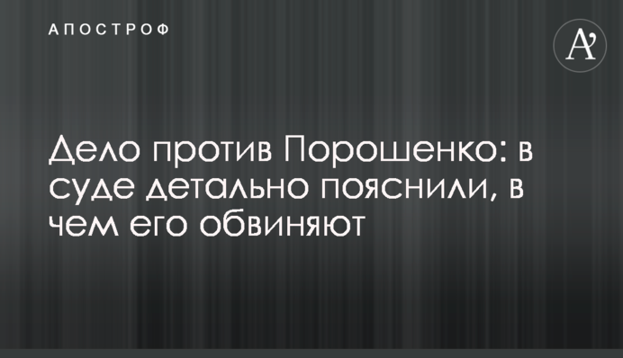 Дело против Порошенко: в суде детально пояснили, в чем его обвиняют