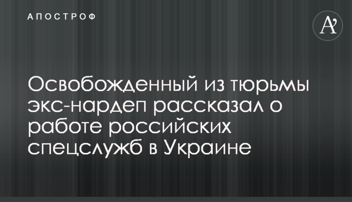 Звільнений з в'язниці екс-нардеп розповів про роботу російських спецслужб в Україні