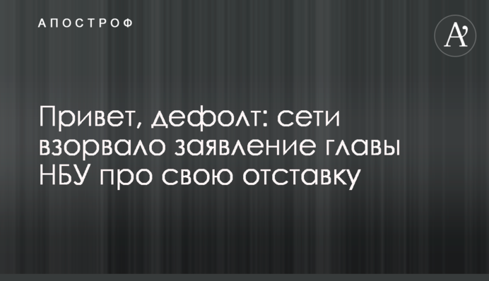 ​Привіт, дефолт: мережі підірвала заява глави НБУ про свою відставку