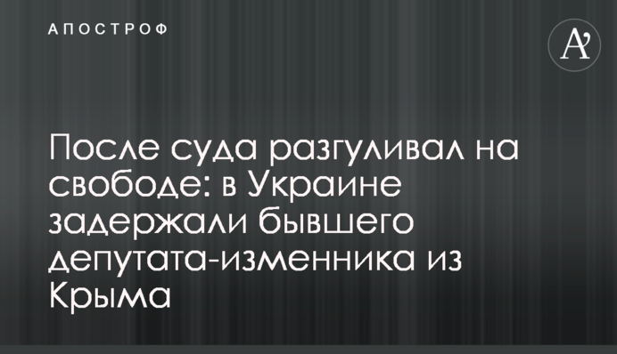 Після суду розгулював на волі: в Україні затримали колишнього депутата-зрадника з Криму