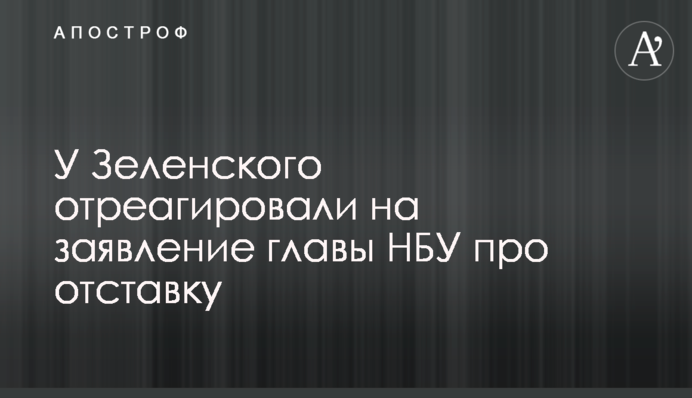 У Зеленського відреагували на заяву глави НБУ про відставку