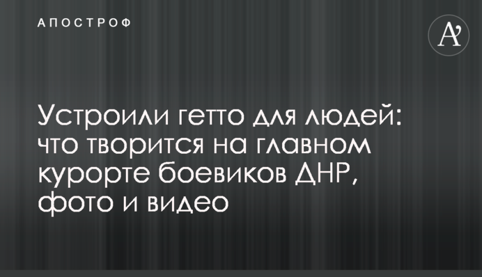 Устроили гетто для людей: что творится на главном курорте боевиков ДНР, фото и видео