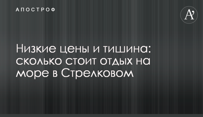 Низькі ціни і тиша: скільки коштує відпочинок на морі в Стрілковому