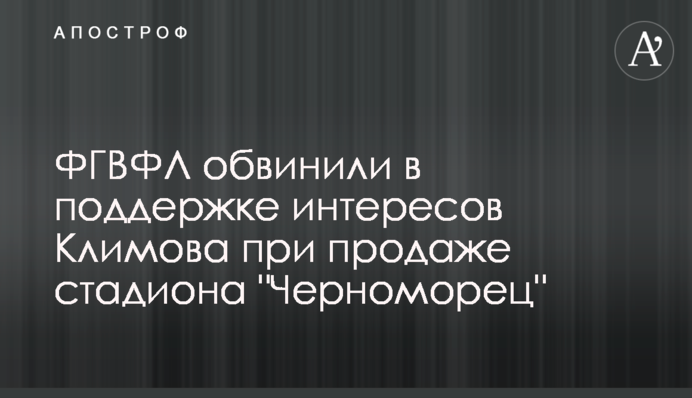 ФГВФО звинуватили в підтримці інтересів Клімова при продажу стадіону 