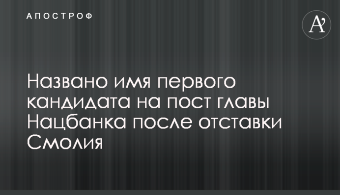 Названо ім'я першого кандидата на пост глави Нацбанку після відставки Смолія